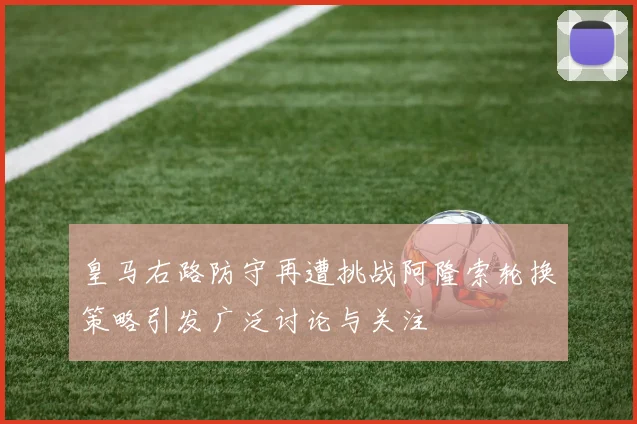 皇马右路防守再遭挑战阿隆索轮换策略引发广泛讨论与关注
