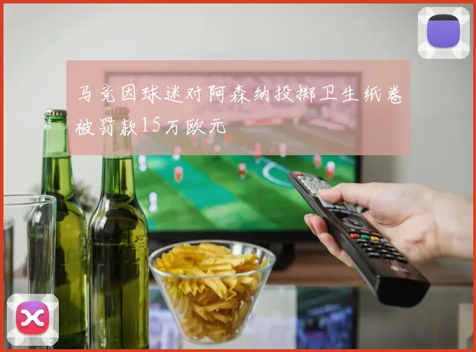 马竞因球迷对阿森纳投掷卫生纸卷被罚款15万欧元