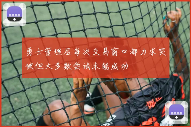 勇士管理层每次交易窗口都力求突破但大多数尝试未能成功