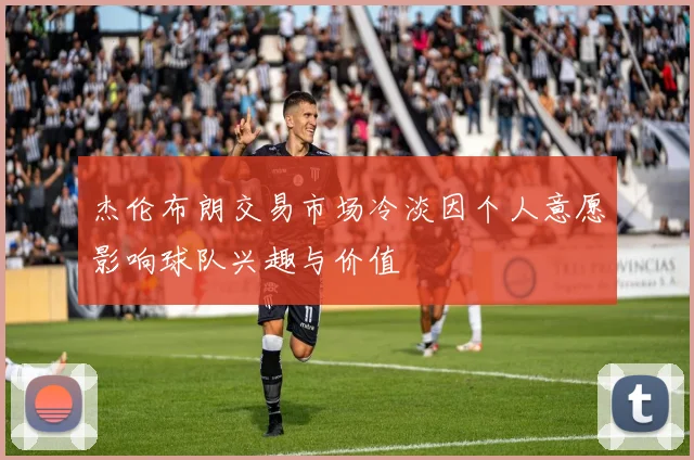 杰伦布朗交易市场冷淡因个人意愿影响球队兴趣与价值