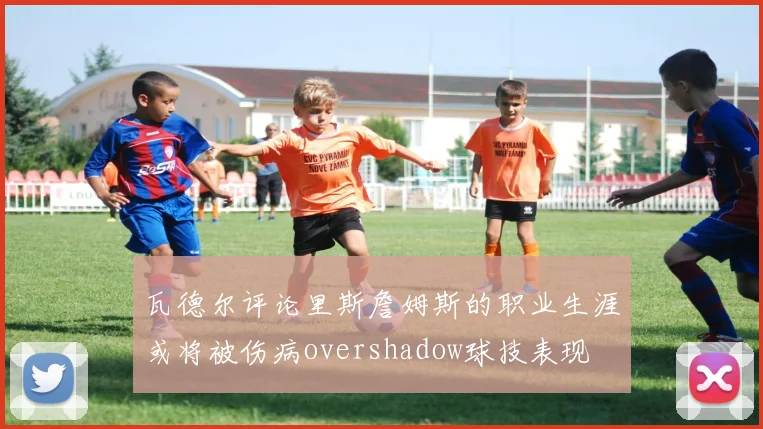 瓦德尔评论里斯詹姆斯的职业生涯或将被伤病overshadow球技表现