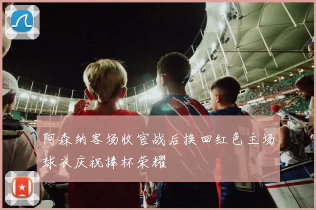 阿森纳客场收官战后换回红色主场球衣庆祝捧杯荣耀