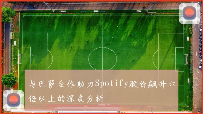与巴萨合作助力Spotify股价飙升六倍以上的深度分析