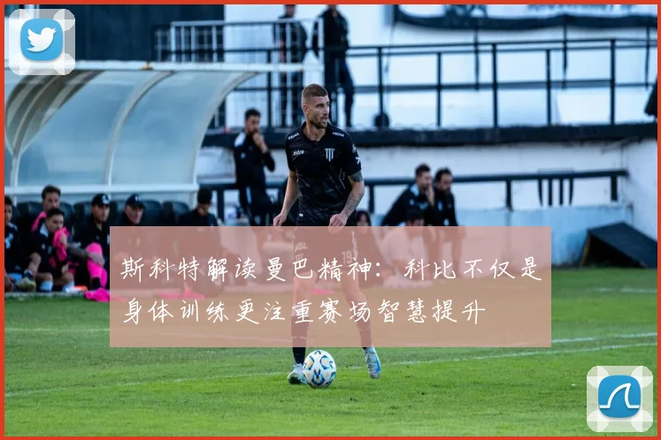 斯科特解读曼巴精神：科比不仅是身体训练更注重赛场智慧提升
