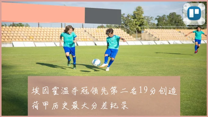 埃因霍温夺冠领先第二名19分创造荷甲历史最大分差纪录