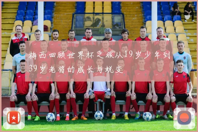 梅西回顾世界杯之旅从19岁少年到39岁老将的成长与蜕变