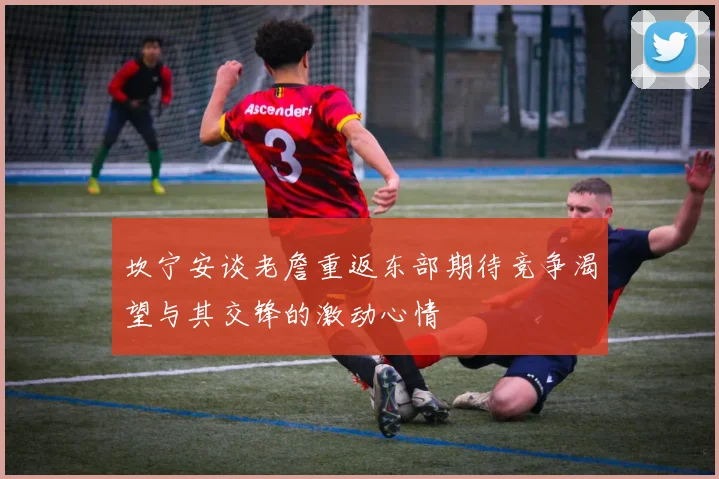 坎宁安谈老詹重返东部期待竞争渴望与其交锋的激动心情