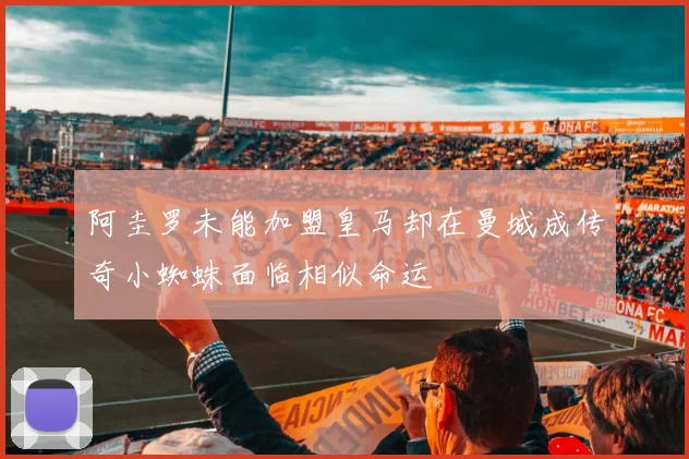 阿圭罗未能加盟皇马却在曼城成传奇小蜘蛛面临相似命运