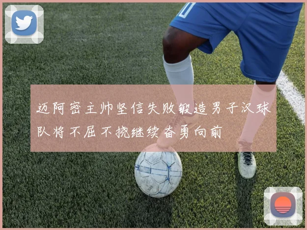 迈阿密主帅坚信失败锻造男子汉球队将不屈不挠继续奋勇向前