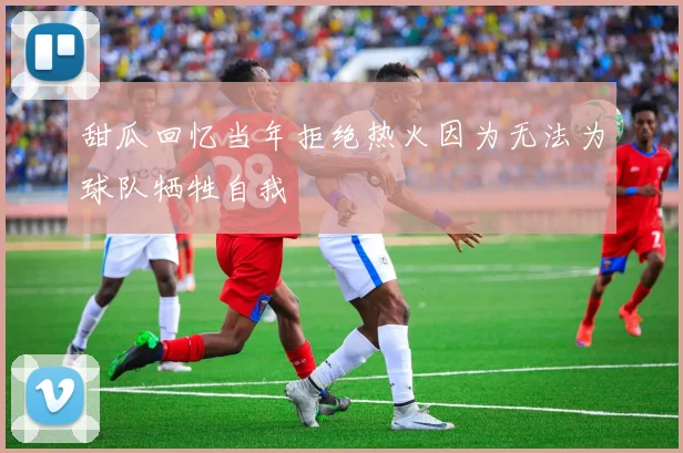 甜瓜回忆当年拒绝热火因为无法为球队牺牲自我