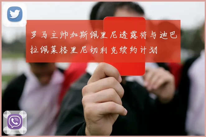 罗马主帅加斯佩里尼透露将与迪巴拉佩莱格里尼切利克续约计划