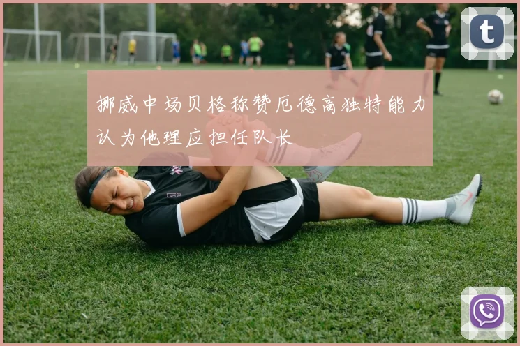 挪威中场贝格称赞厄德高独特能力认为他理应担任队长