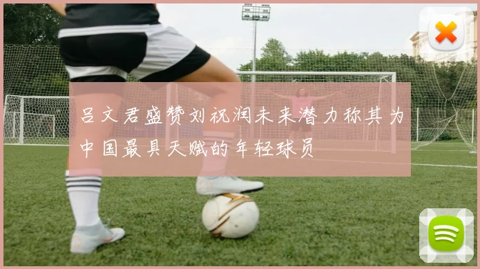 吕文君盛赞刘祝润未来潜力称其为中国最具天赋的年轻球员