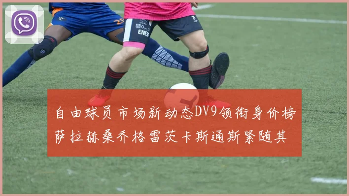 自由球员市场新动态DV9领衔身价榜萨拉赫桑乔格雷茨卡斯通斯紧随其后