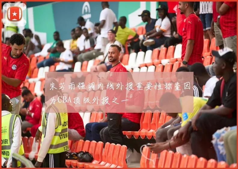 朱芳雨强调内线外援重要性称奎因为CBA顶级外援之一