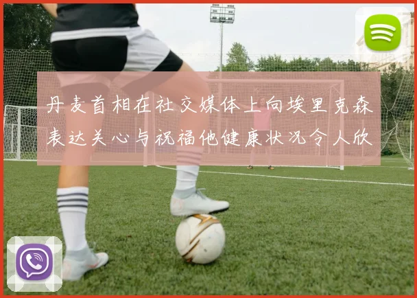 丹麦首相在社交媒体上向埃里克森表达关心与祝福他健康状况令人欣慰
