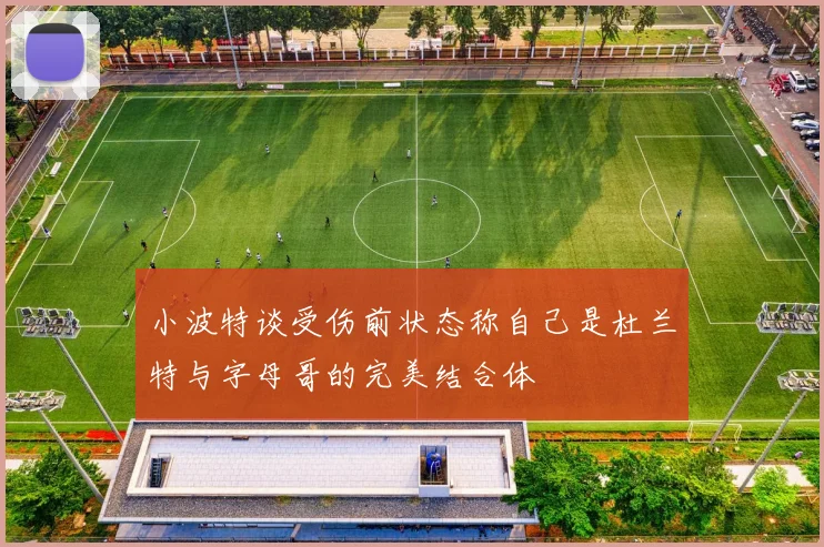 小波特谈受伤前状态称自己是杜兰特与字母哥的完美结合体