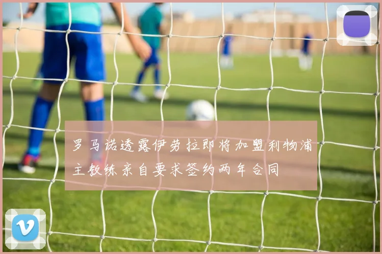 罗马诺透露伊劳拉即将加盟利物浦主教练亲自要求签约两年合同