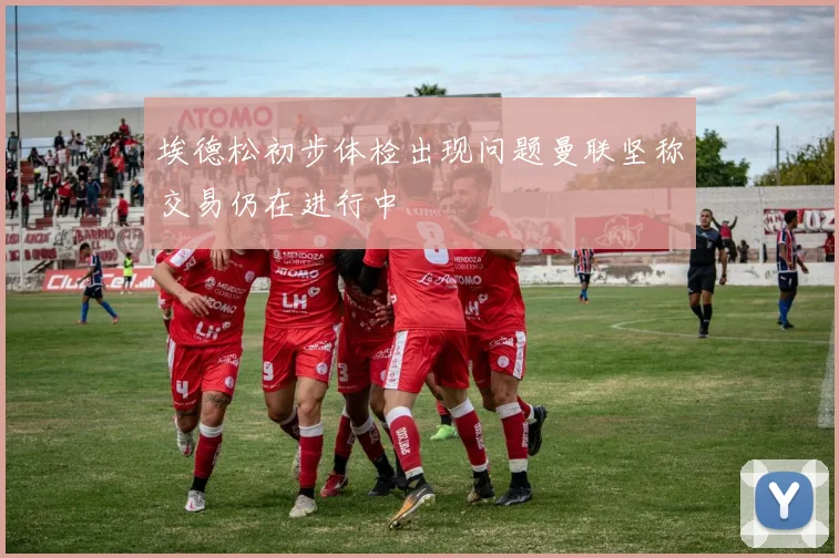 埃德松初步体检出现问题曼联坚称交易仍在进行中