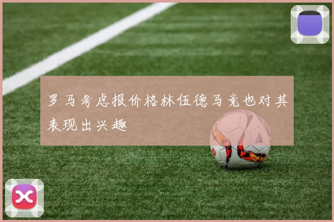 罗马考虑报价格林伍德马竞也对其表现出兴趣