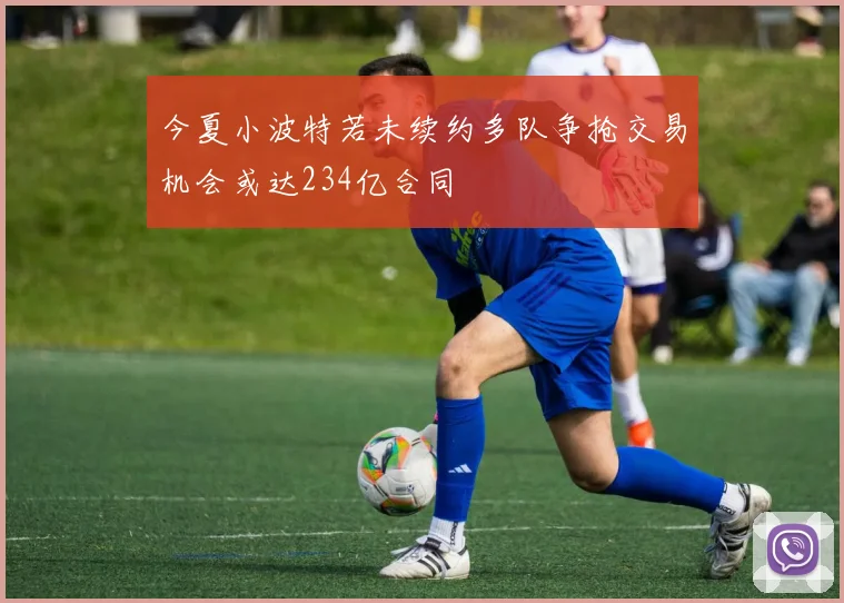 今夏小波特若未续约多队争抢交易机会或达234亿合同