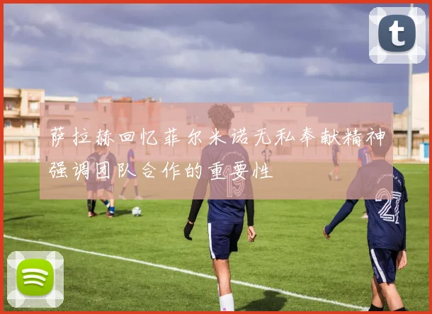 萨拉赫回忆菲尔米诺无私奉献精神强调团队合作的重要性