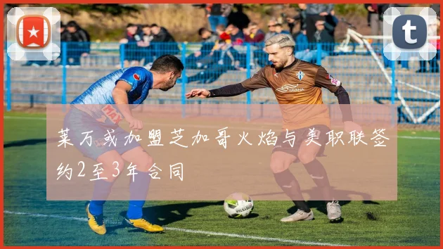 莱万或加盟芝加哥火焰与美职联签约2至3年合同