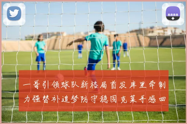 一哥引领球队新格局首发库里牵制力强替补追梦防守稳固克莱手感回暖助力胜利