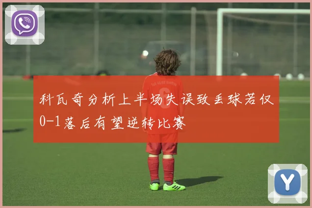科瓦奇分析上半场失误致丢球若仅0-1落后有望逆转比赛
