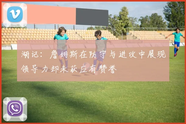 湖记：詹姆斯在防守与进攻中展现领导力却未获应有赞誉