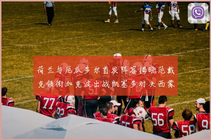 荷兰与厄瓜多尔首发阵容揭晓范戴克领衔加克波出战凯塞多对决西蒙斯