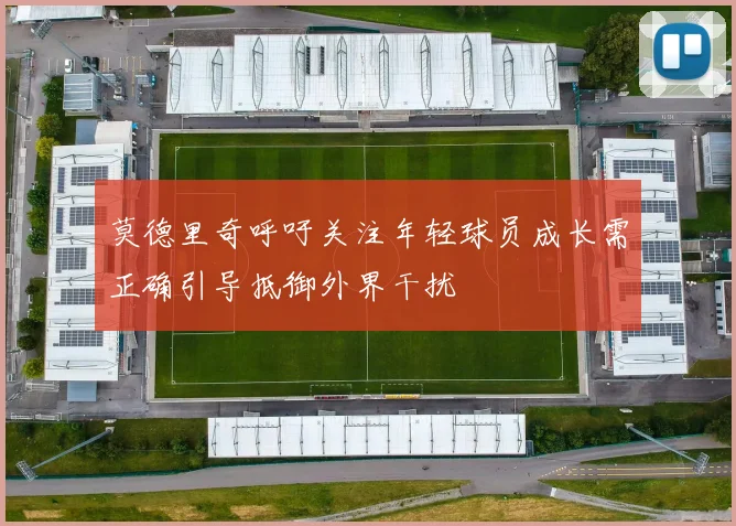 莫德里奇呼吁关注年轻球员成长需正确引导抵御外界干扰