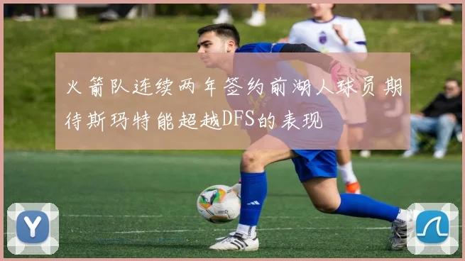 火箭队连续两年签约前湖人球员期待斯玛特能超越DFS的表现