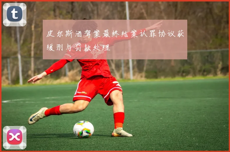 皮尔斯酒驾案最终结案认罪协议获缓刑与罚款处理