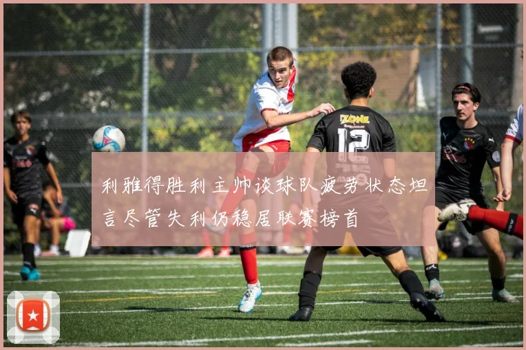利雅得胜利主帅谈球队疲劳状态坦言尽管失利仍稳居联赛榜首