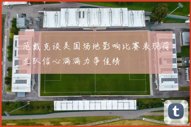 范戴克谈美国场地影响比赛表现荷兰队信心满满力争佳绩