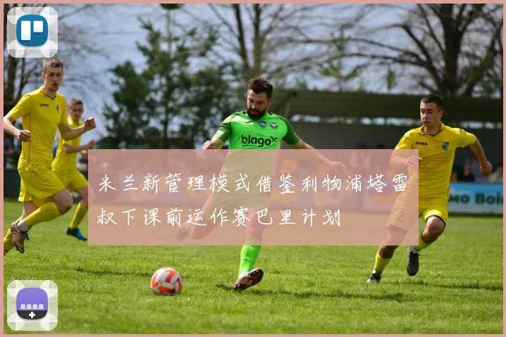 米兰新管理模式借鉴利物浦塔雷囧叔下课前运作赛巴里计划